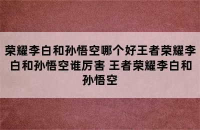 荣耀李白和孙悟空哪个好王者荣耀李白和孙悟空谁厉害 王者荣耀李白和孙悟空